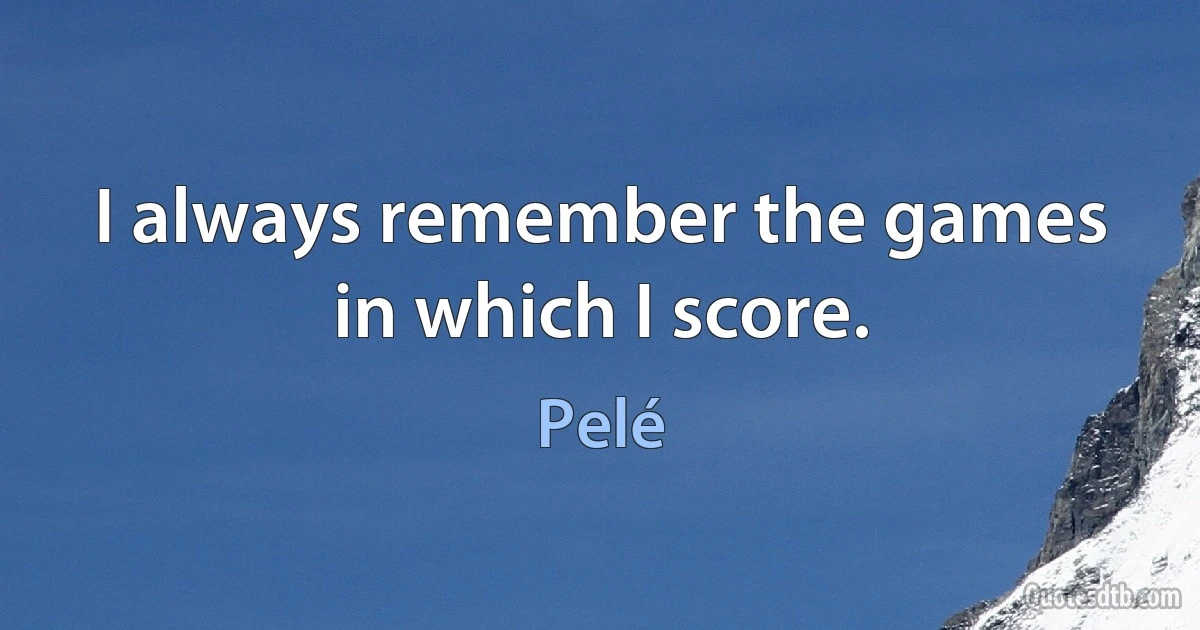 I always remember the games in which I score. (Pelé)