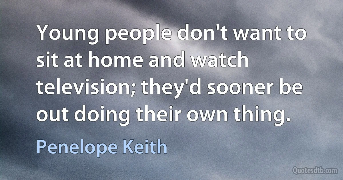 Young people don't want to sit at home and watch television; they'd sooner be out doing their own thing. (Penelope Keith)