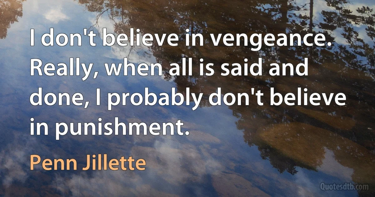 I don't believe in vengeance. Really, when all is said and done, I probably don't believe in punishment. (Penn Jillette)