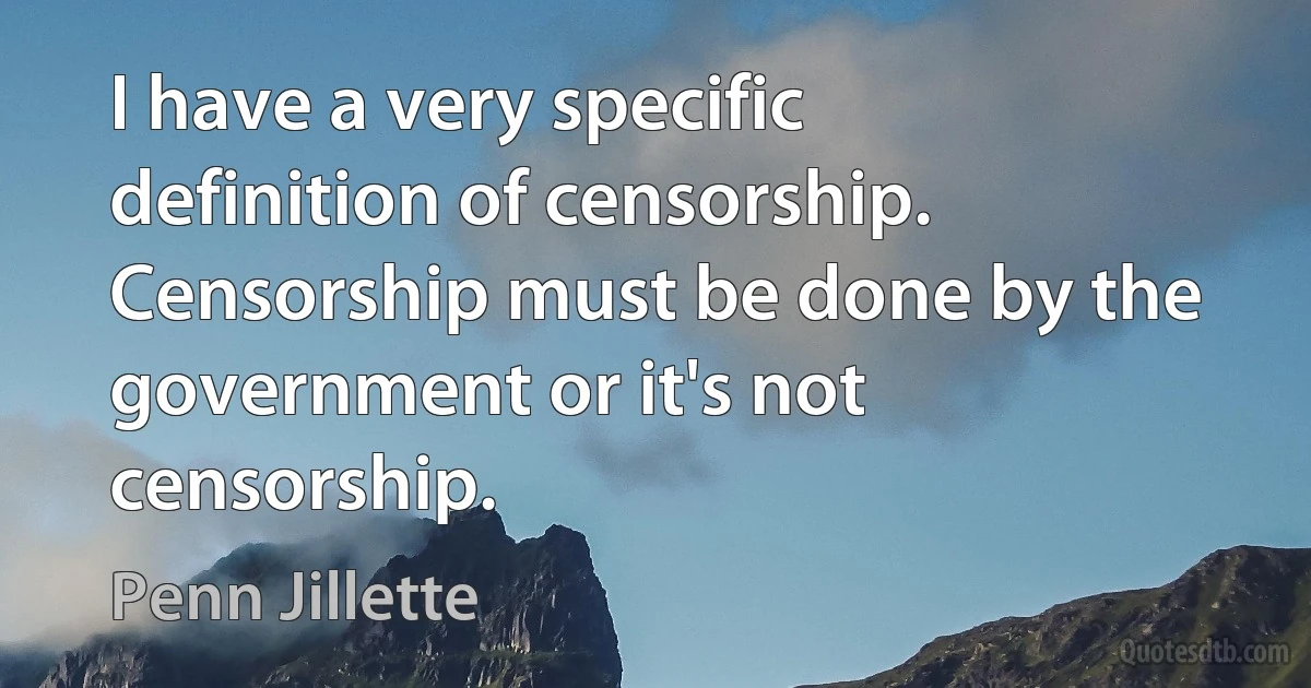 I have a very specific definition of censorship. Censorship must be done by the government or it's not censorship. (Penn Jillette)