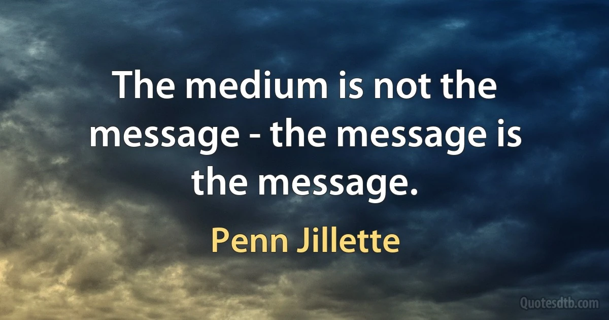 The medium is not the message - the message is the message. (Penn Jillette)