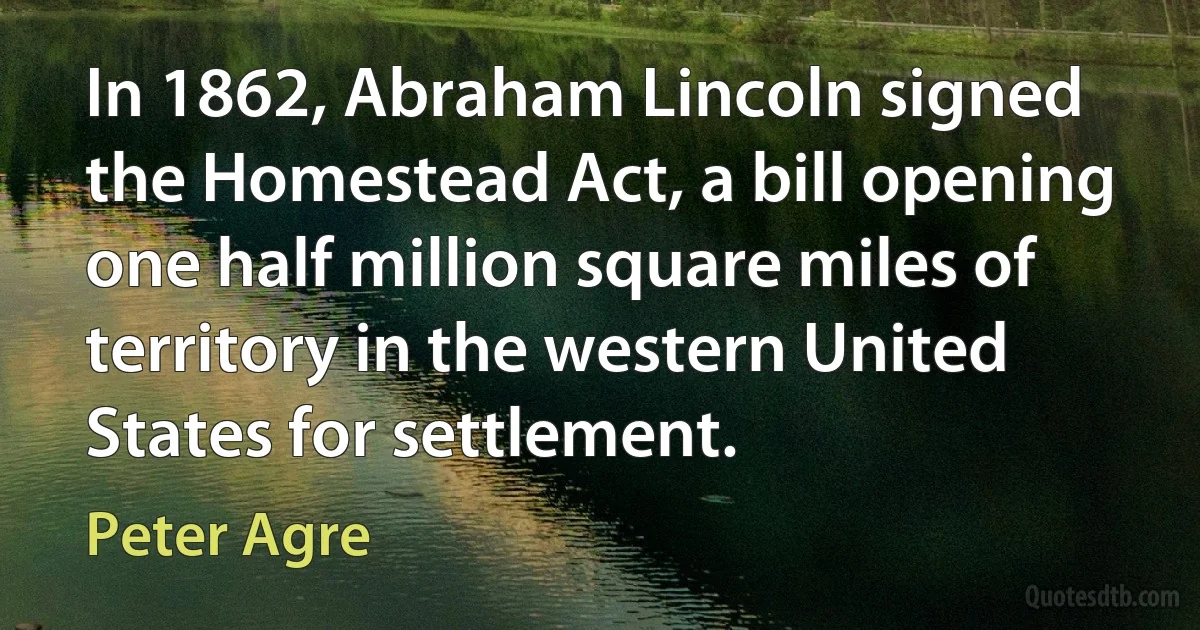 In 1862, Abraham Lincoln signed the Homestead Act, a bill opening one half million square miles of territory in the western United States for settlement. (Peter Agre)