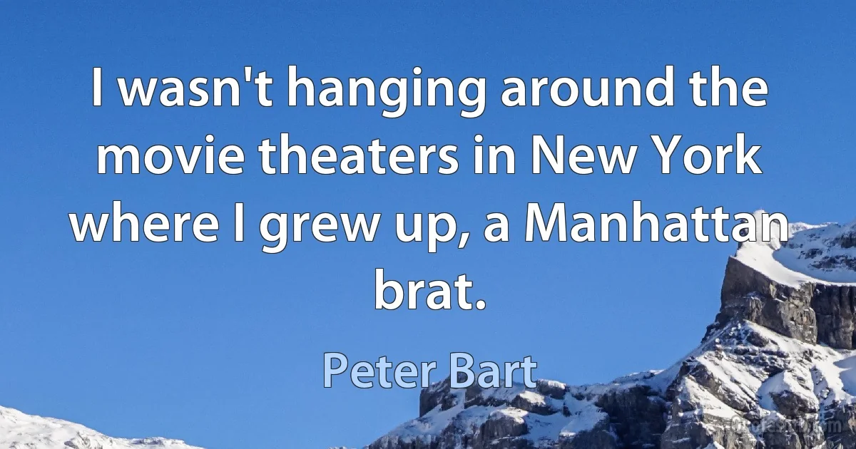 I wasn't hanging around the movie theaters in New York where I grew up, a Manhattan brat. (Peter Bart)