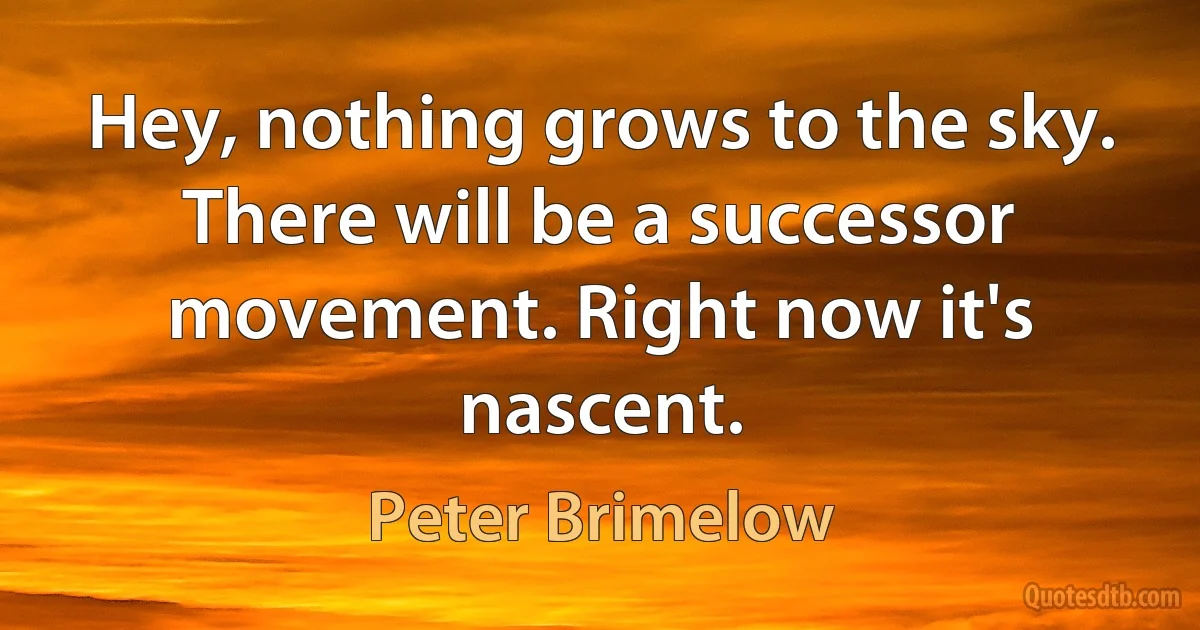 Hey, nothing grows to the sky. There will be a successor movement. Right now it's nascent. (Peter Brimelow)