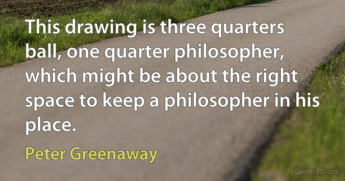 This drawing is three quarters ball, one quarter philosopher, which might be about the right space to keep a philosopher in his place. (Peter Greenaway)