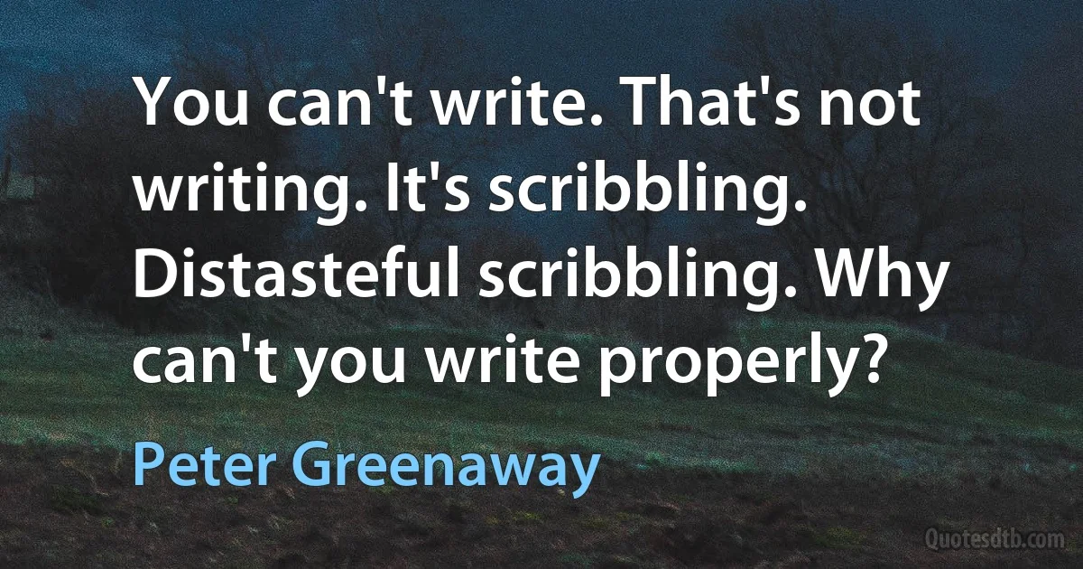 You can't write. That's not writing. It's scribbling. Distasteful scribbling. Why can't you write properly? (Peter Greenaway)