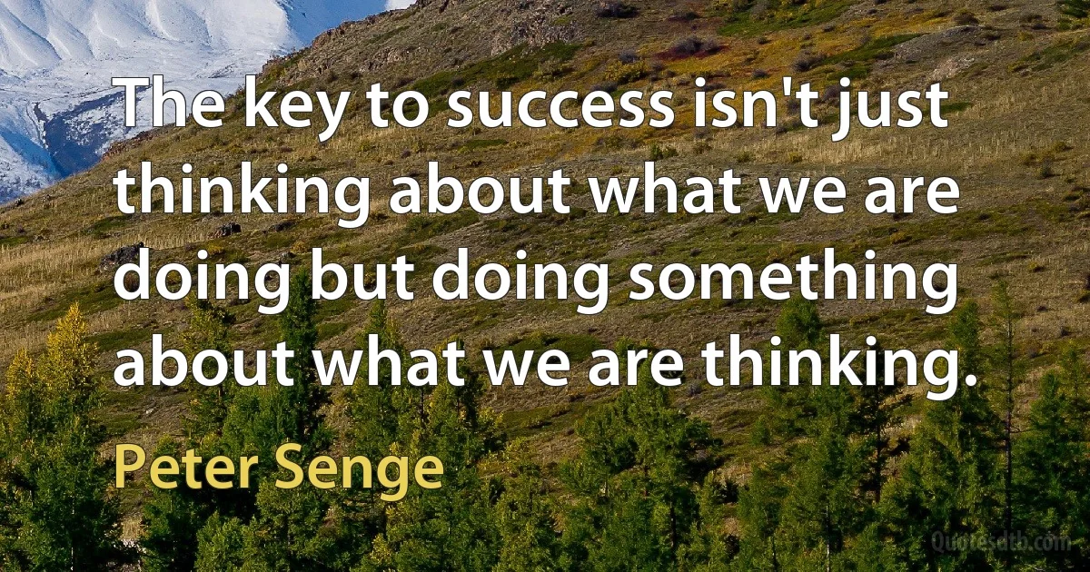 The key to success isn't just thinking about what we are doing but doing something about what we are thinking. (Peter Senge)