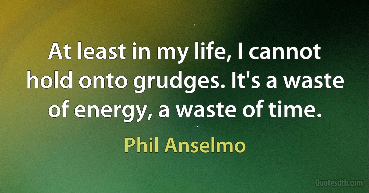 At least in my life, I cannot hold onto grudges. It's a waste of energy, a waste of time. (Phil Anselmo)