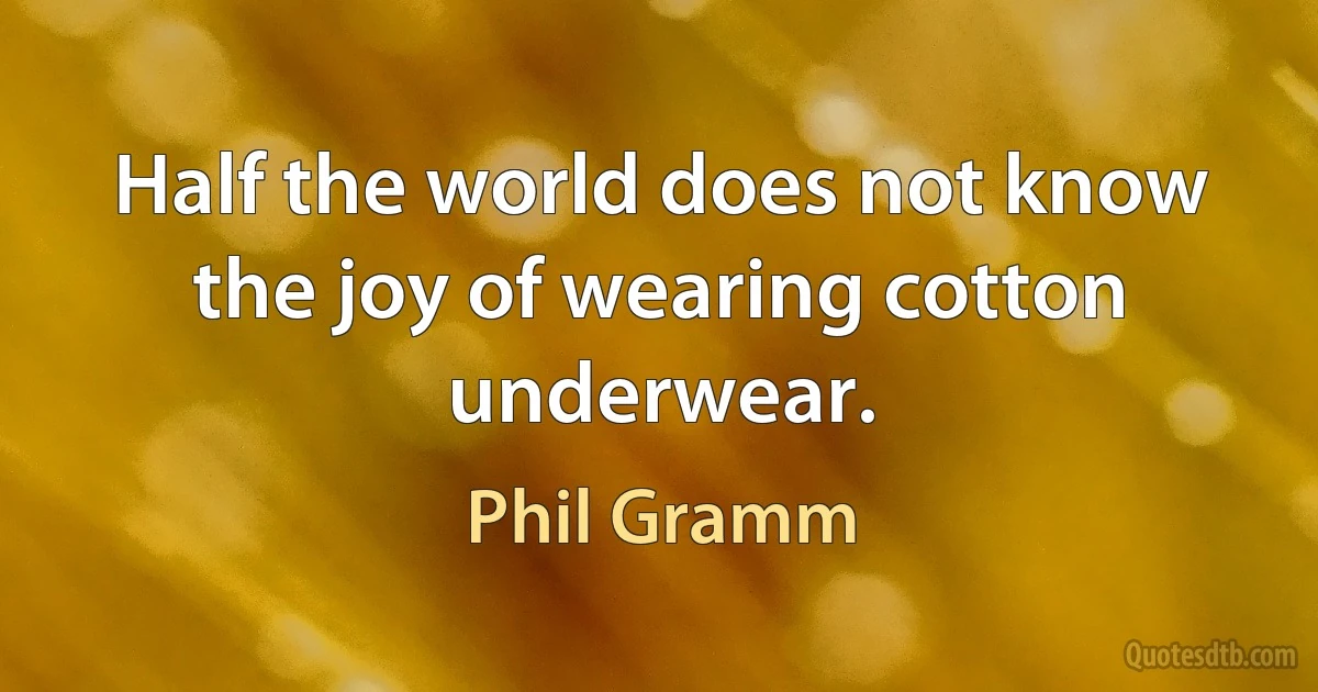 Half the world does not know the joy of wearing cotton underwear. (Phil Gramm)