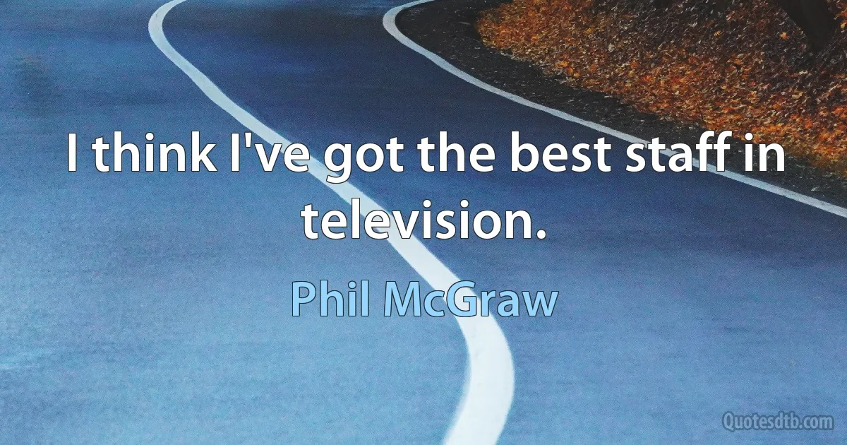 I think I've got the best staff in television. (Phil McGraw)