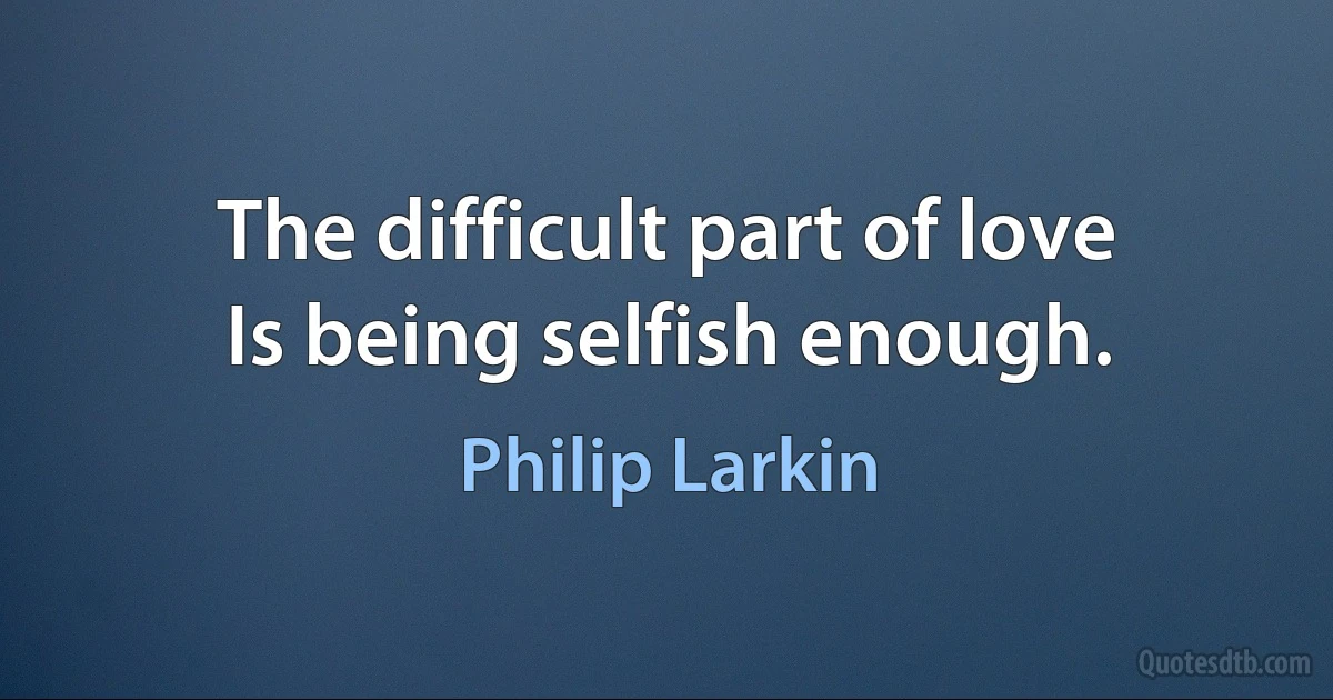 The difficult part of love
Is being selfish enough. (Philip Larkin)