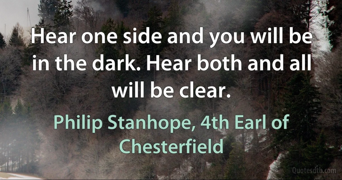 Hear one side and you will be in the dark. Hear both and all will be clear. (Philip Stanhope, 4th Earl of Chesterfield)