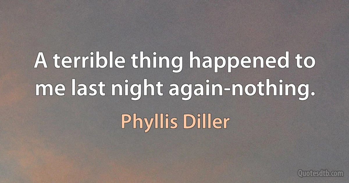 A terrible thing happened to me last night again-nothing. (Phyllis Diller)