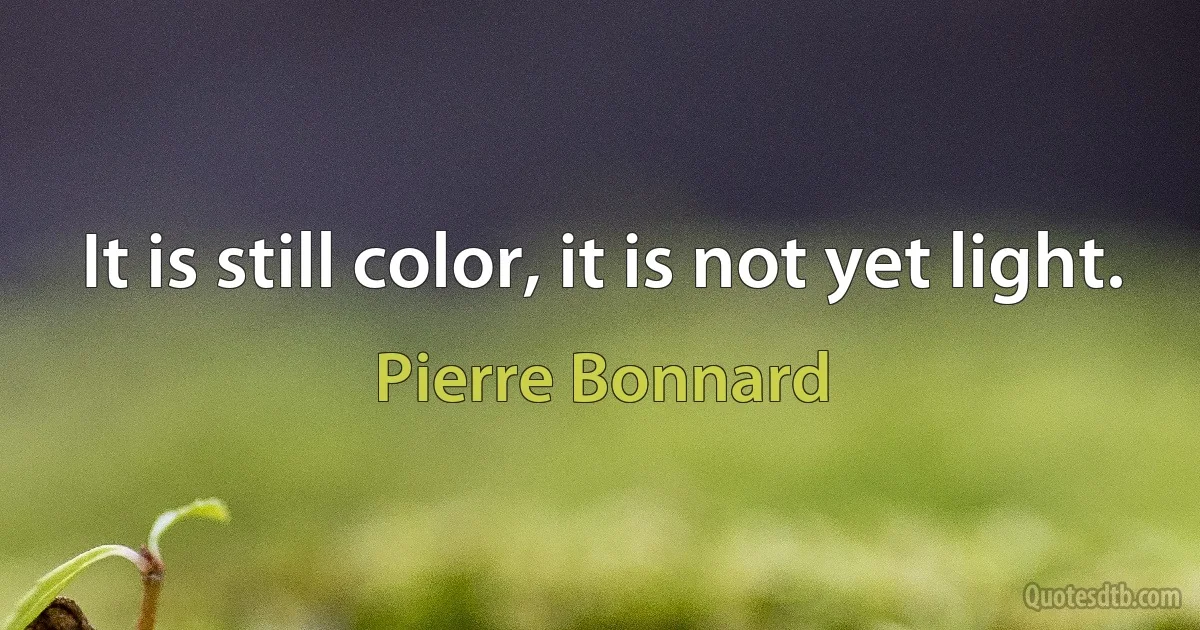 It is still color, it is not yet light. (Pierre Bonnard)