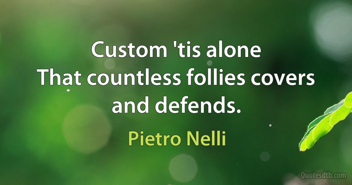 Custom 'tis alone
That countless follies covers and defends. (Pietro Nelli)