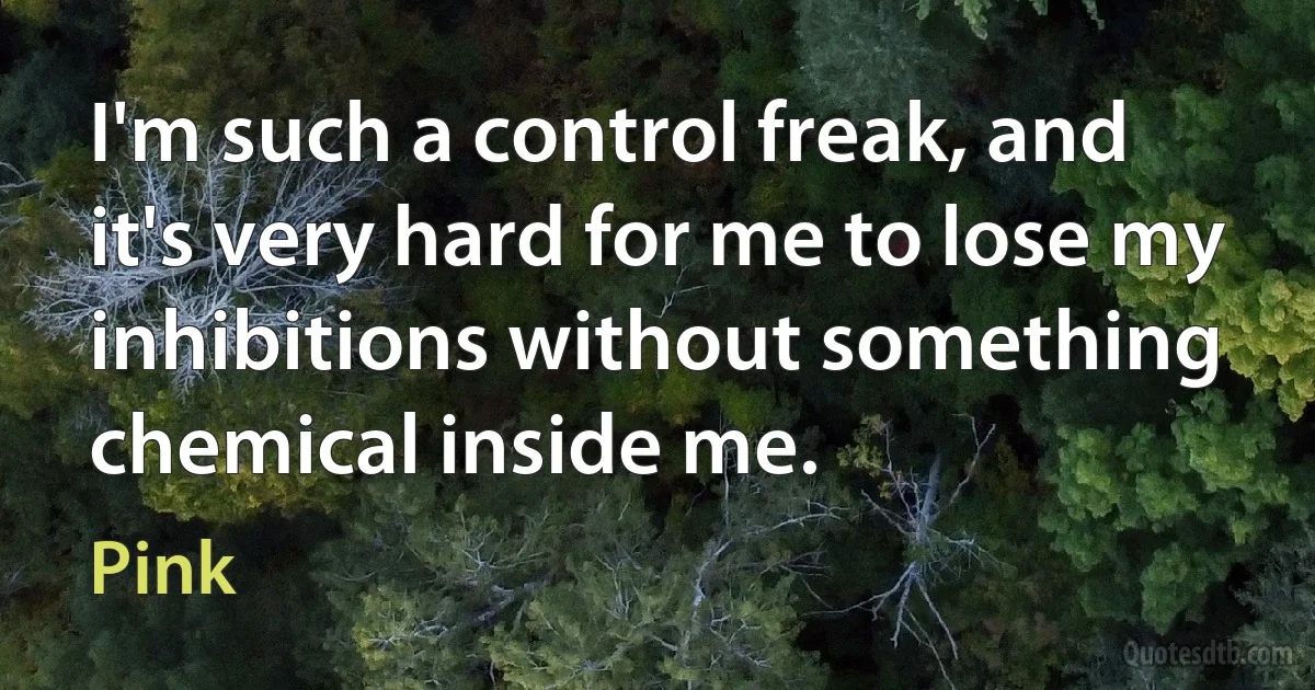 I'm such a control freak, and it's very hard for me to lose my inhibitions without something chemical inside me. (Pink)