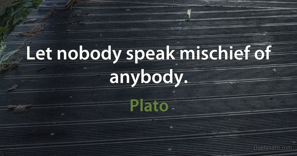 Let nobody speak mischief of anybody. (Plato)