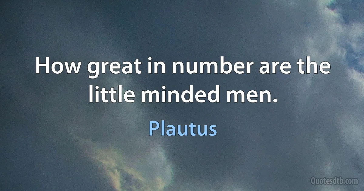 How great in number are the little minded men. (Plautus)