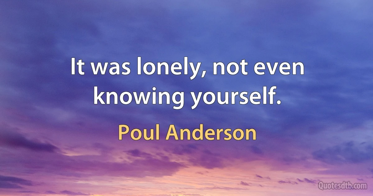 It was lonely, not even knowing yourself. (Poul Anderson)