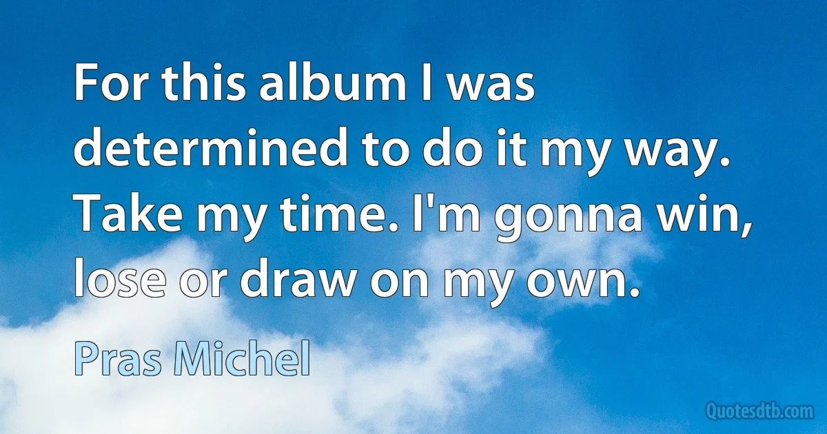 For this album I was determined to do it my way. Take my time. I'm gonna win, lose or draw on my own. (Pras Michel)