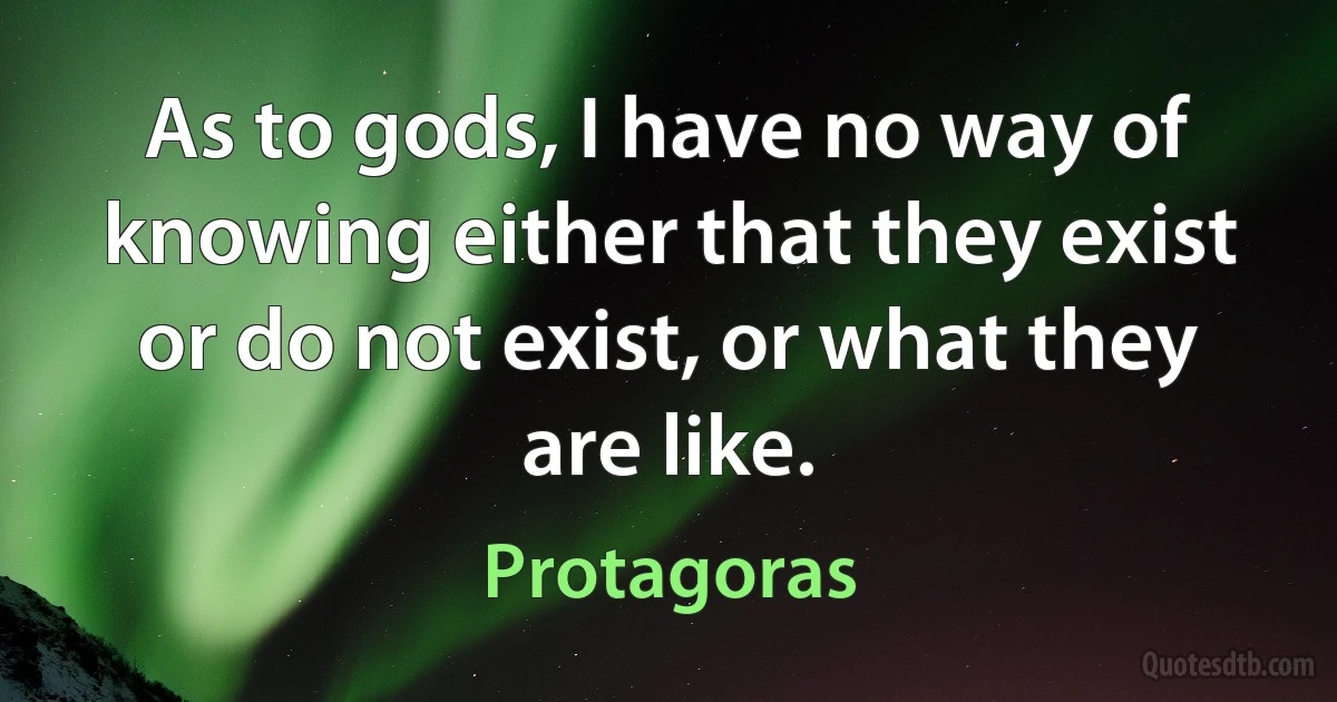 As to gods, I have no way of knowing either that they exist or do not exist, or what they are like. (Protagoras)