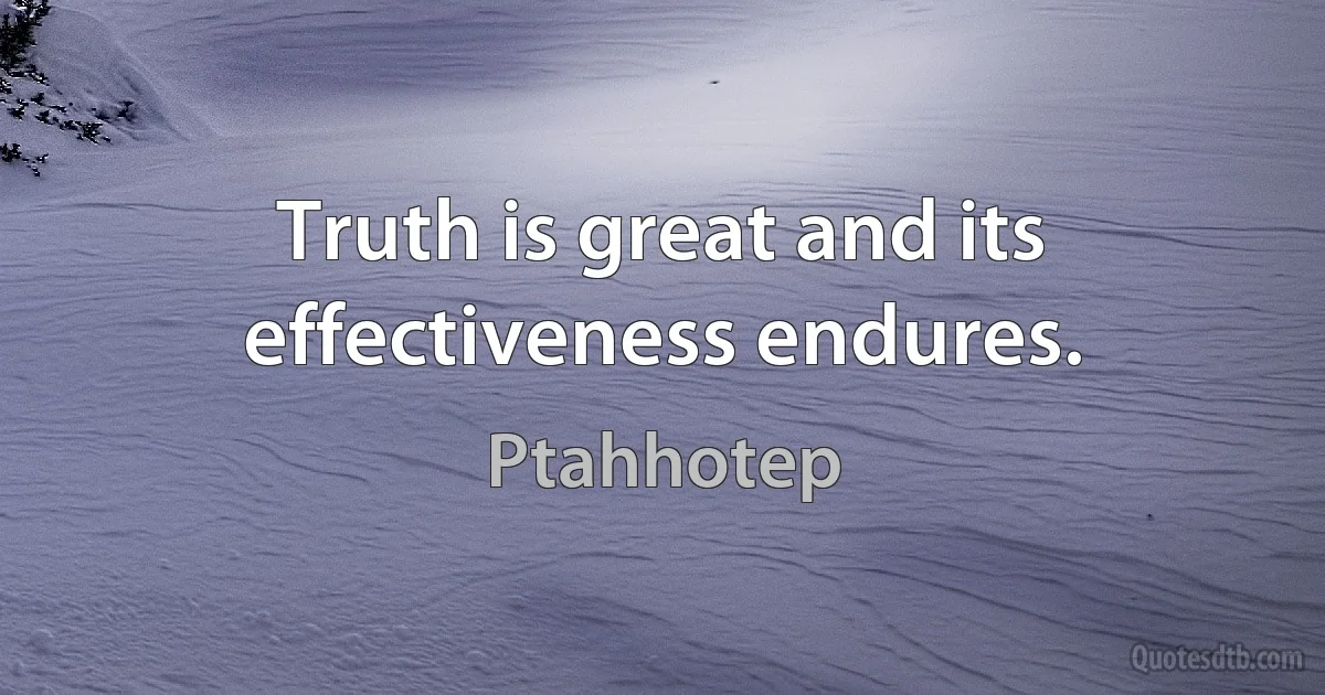 Truth is great and its effectiveness endures. (Ptahhotep)