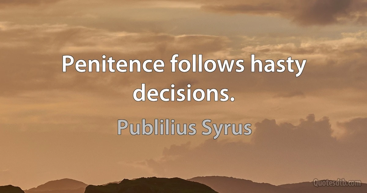 Penitence follows hasty decisions. (Publilius Syrus)