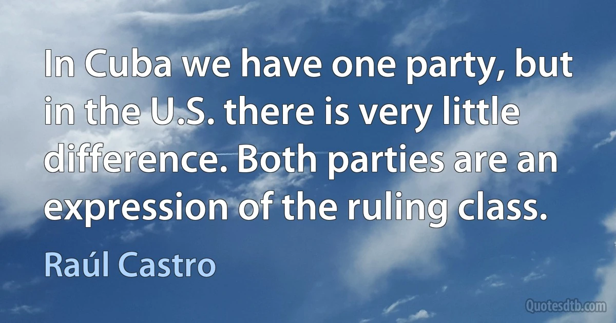 In Cuba we have one party, but in the U.S. there is very little difference. Both parties are an expression of the ruling class. (Raúl Castro)