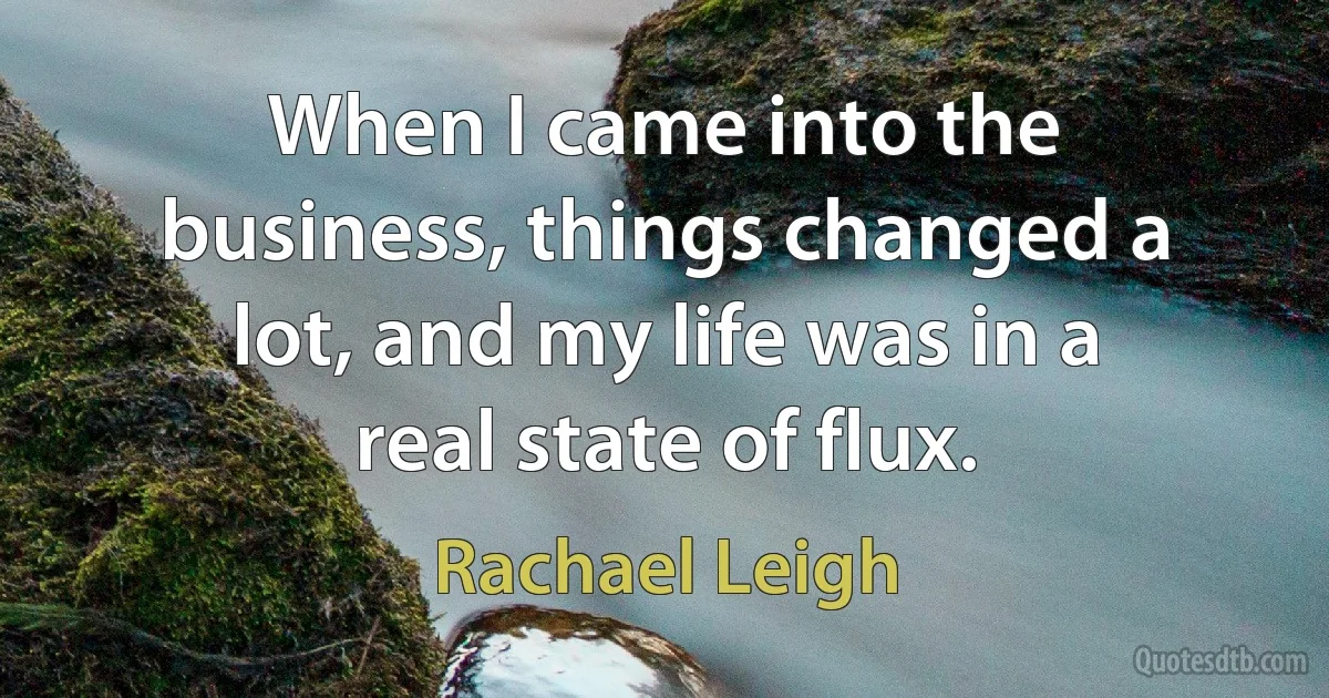 When I came into the business, things changed a lot, and my life was in a real state of flux. (Rachael Leigh)