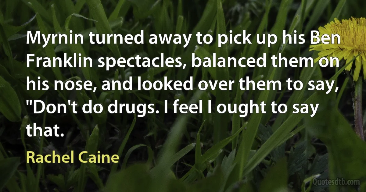 Myrnin turned away to pick up his Ben Franklin spectacles, balanced them on his nose, and looked over them to say,
"Don't do drugs. I feel I ought to say that. (Rachel Caine)