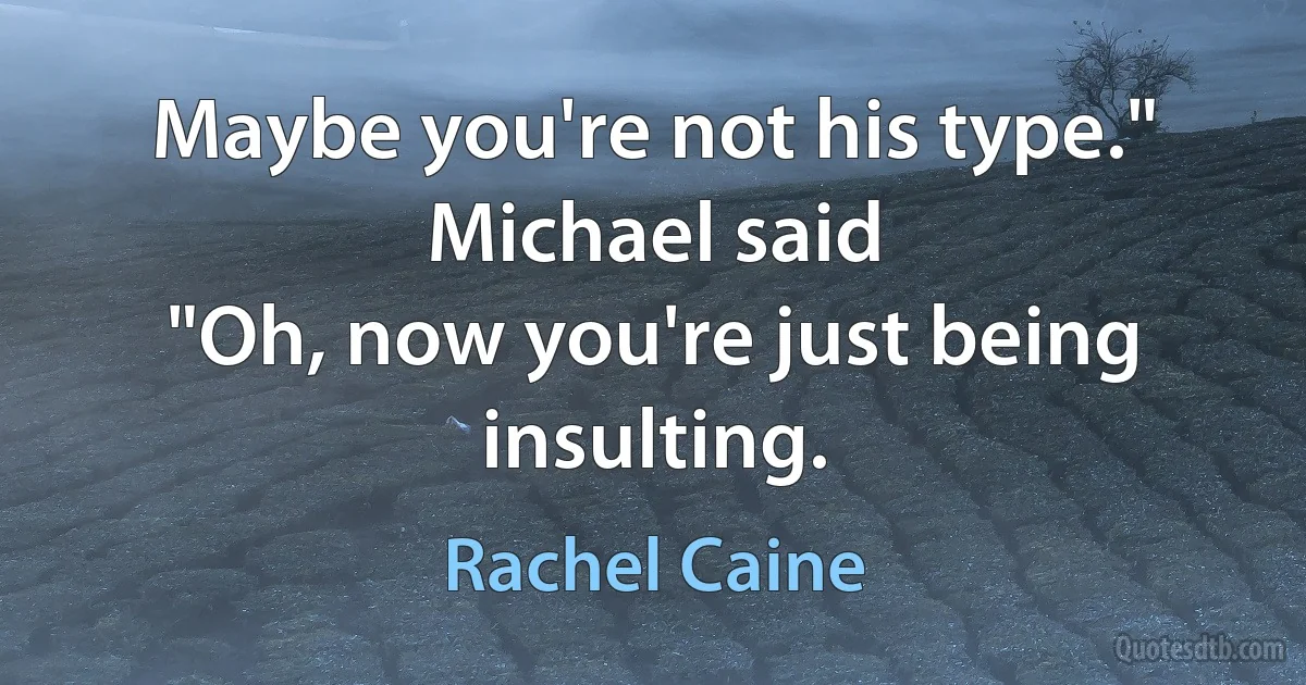 Maybe you're not his type." Michael said
"Oh, now you're just being insulting. (Rachel Caine)