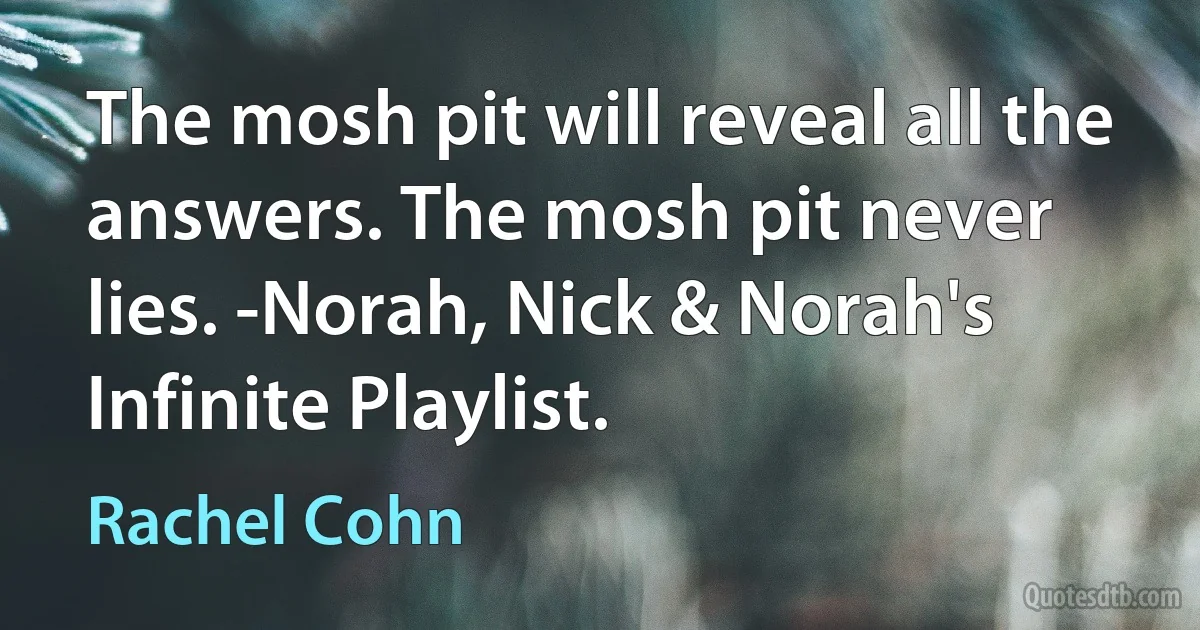 The mosh pit will reveal all the answers. The mosh pit never lies. -Norah, Nick & Norah's Infinite Playlist. (Rachel Cohn)