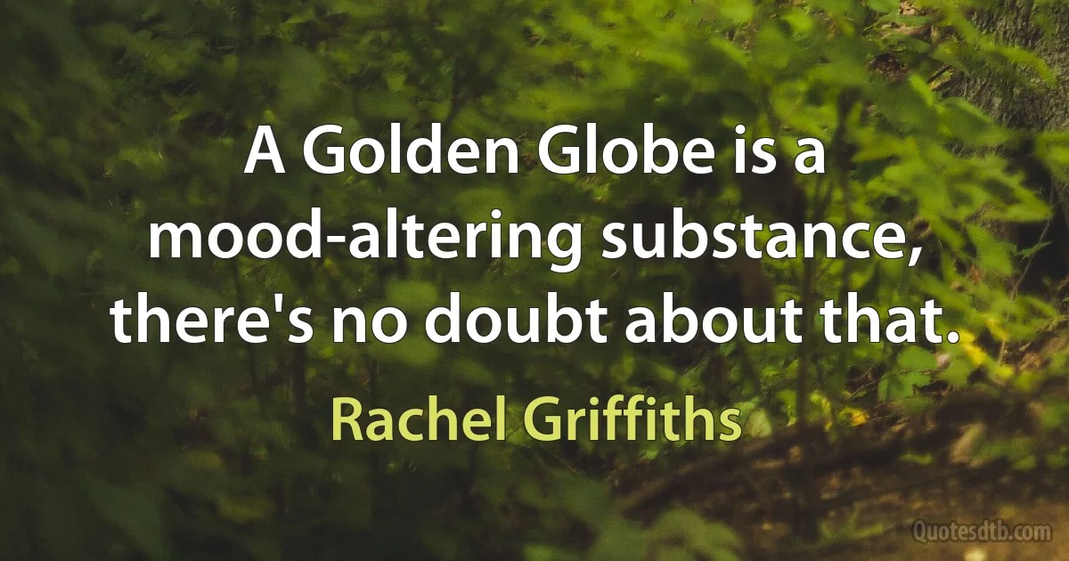 A Golden Globe is a mood-altering substance, there's no doubt about that. (Rachel Griffiths)