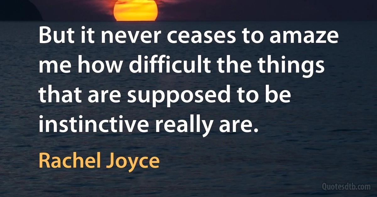 But it never ceases to amaze me how difficult the things that are supposed to be instinctive really are. (Rachel Joyce)