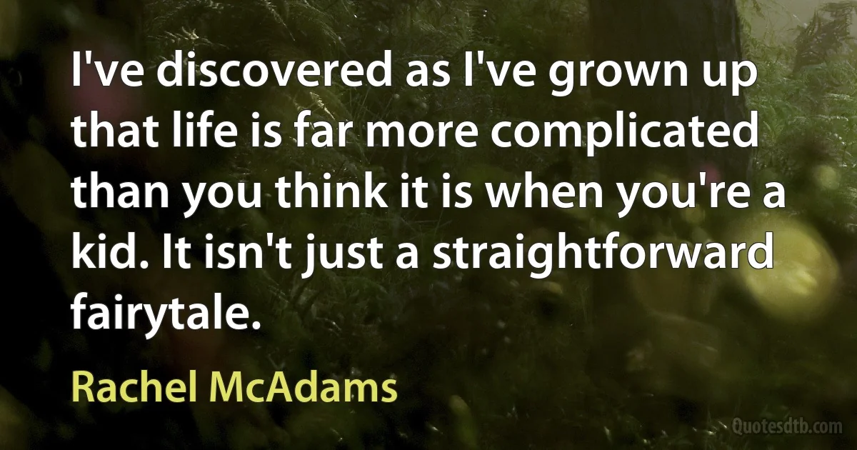 I've discovered as I've grown up that life is far more complicated than you think it is when you're a kid. It isn't just a straightforward fairytale. (Rachel McAdams)