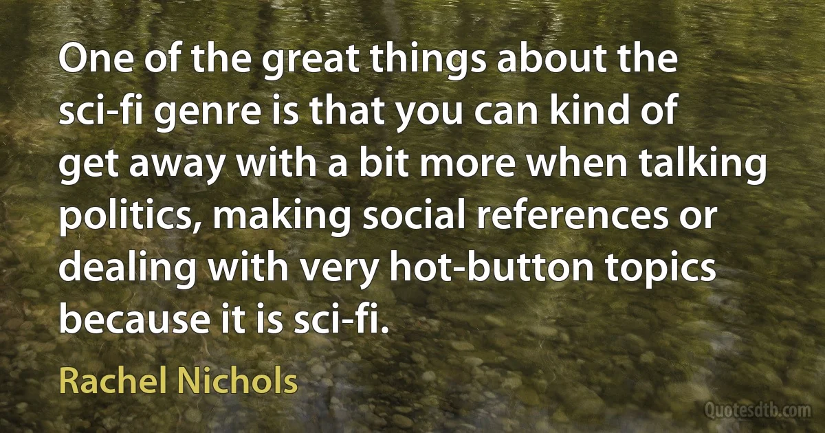 One of the great things about the sci-fi genre is that you can kind of get away with a bit more when talking politics, making social references or dealing with very hot-button topics because it is sci-fi. (Rachel Nichols)