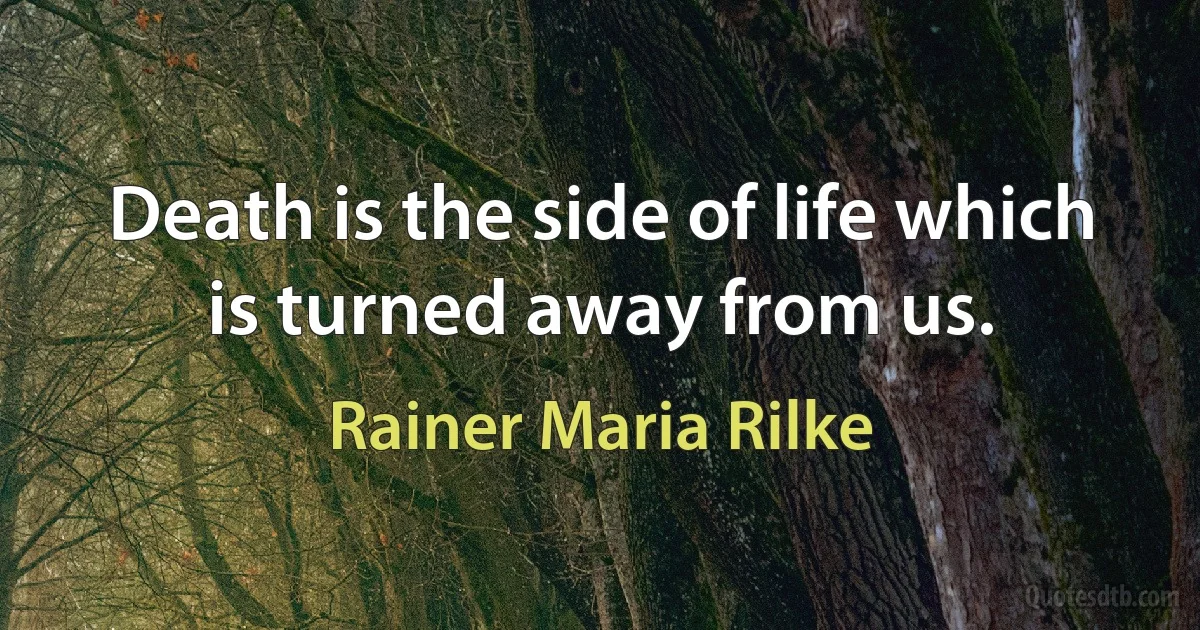 Death is the side of life which is turned away from us. (Rainer Maria Rilke)