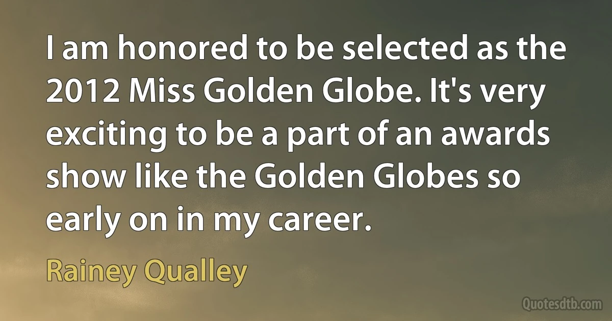 I am honored to be selected as the 2012 Miss Golden Globe. It's very exciting to be a part of an awards show like the Golden Globes so early on in my career. (Rainey Qualley)