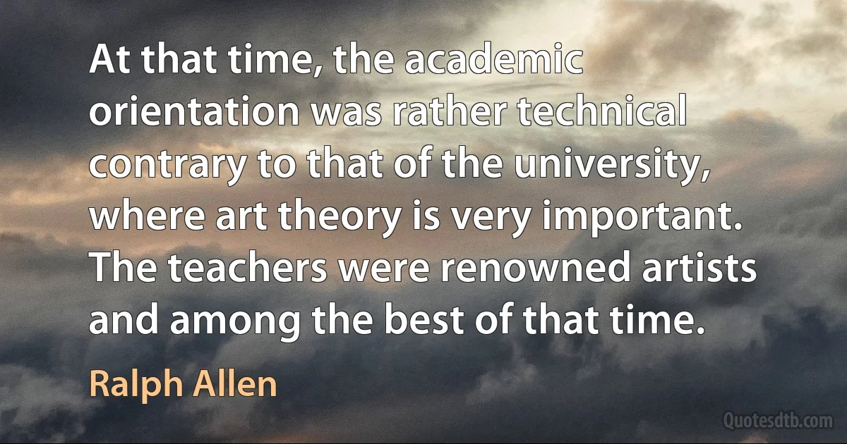 At that time, the academic orientation was rather technical contrary to that of the university, where art theory is very important. The teachers were renowned artists and among the best of that time. (Ralph Allen)