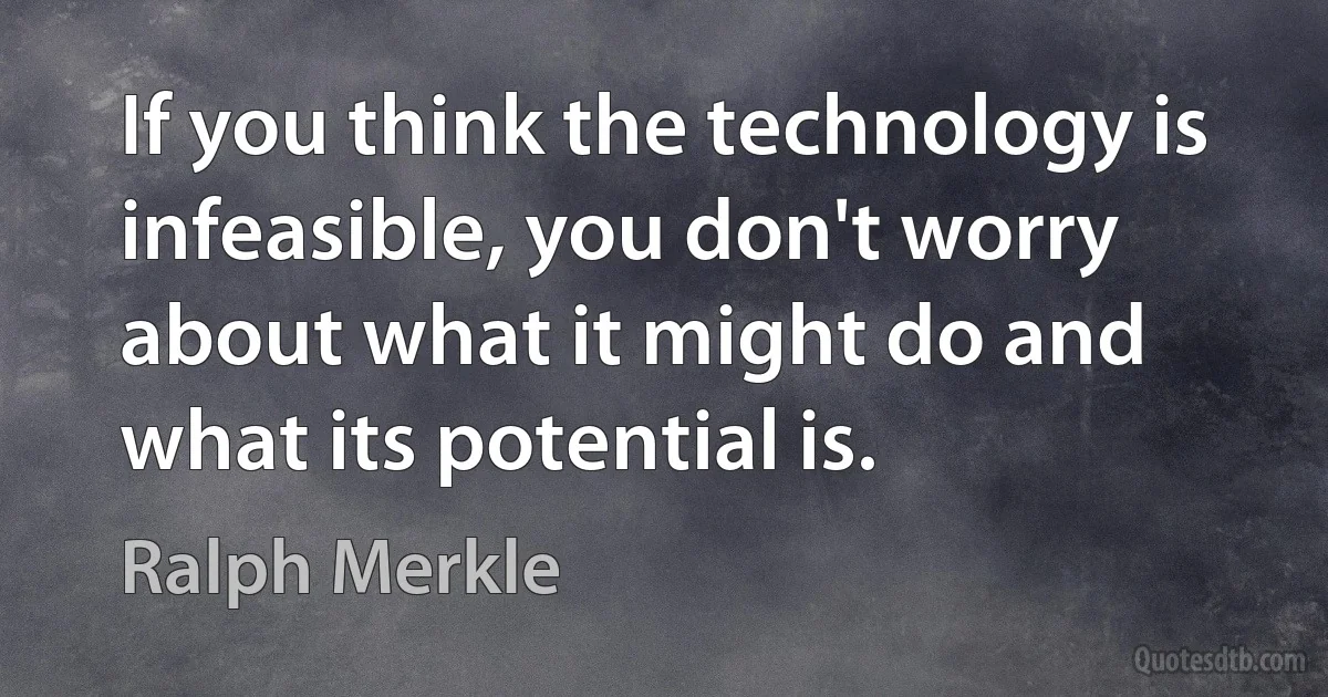 If you think the technology is infeasible, you don't worry about what it might do and what its potential is. (Ralph Merkle)