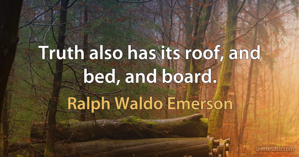 Truth also has its roof, and bed, and board. (Ralph Waldo Emerson)