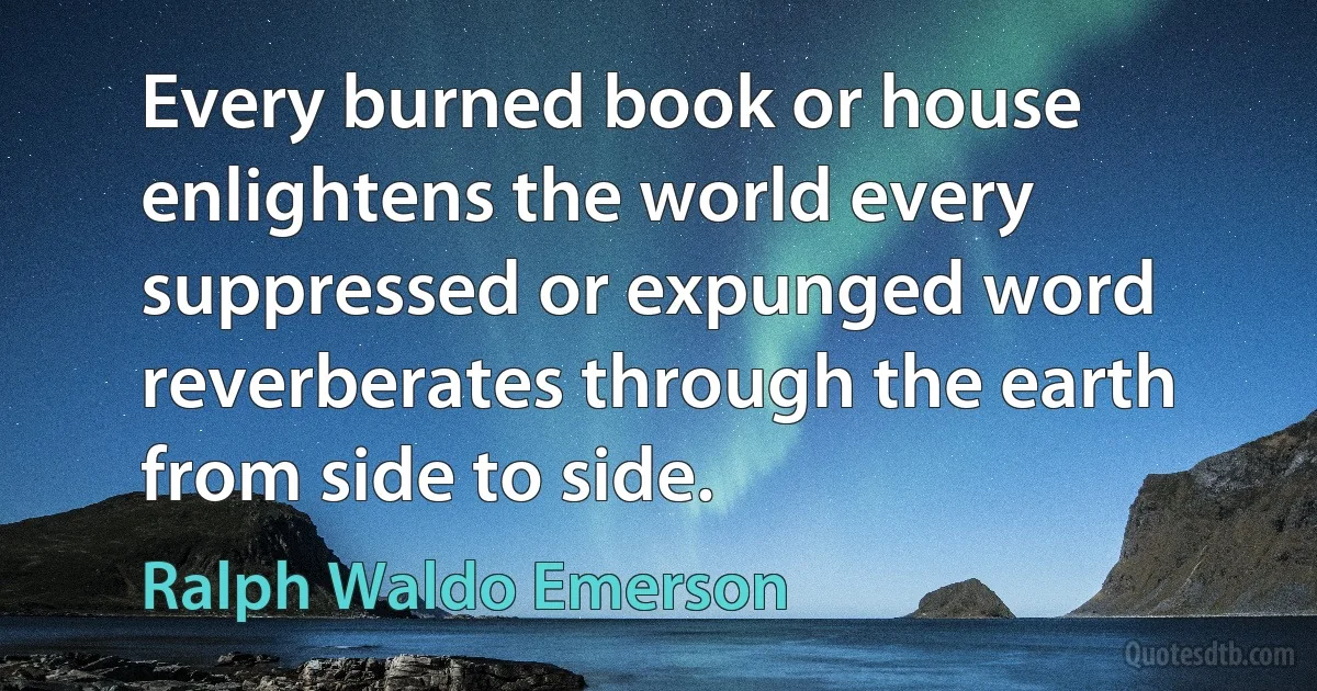 Every burned book or house enlightens the world every suppressed or expunged word reverberates through the earth from side to side. (Ralph Waldo Emerson)