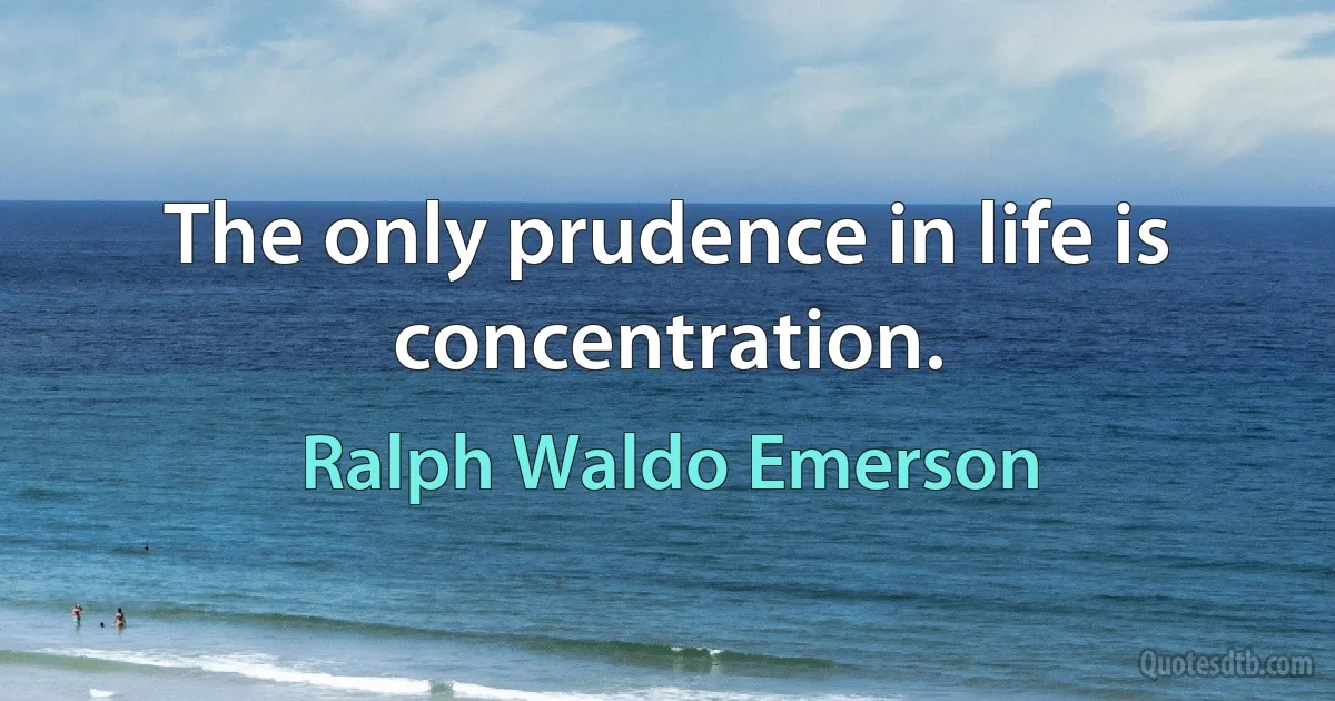 The only prudence in life is concentration. (Ralph Waldo Emerson)