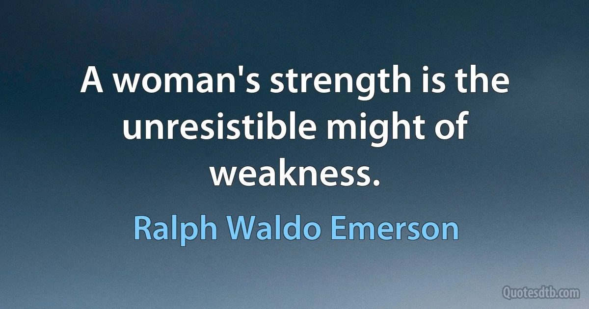 A woman's strength is the unresistible might of weakness. (Ralph Waldo Emerson)