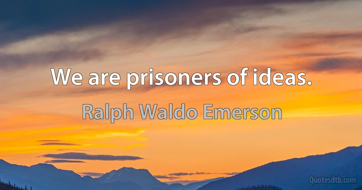 We are prisoners of ideas. (Ralph Waldo Emerson)