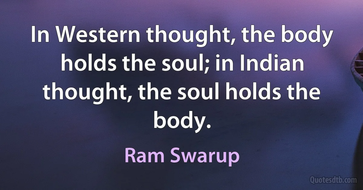 In Western thought, the body holds the soul; in Indian thought, the soul holds the body. (Ram Swarup)