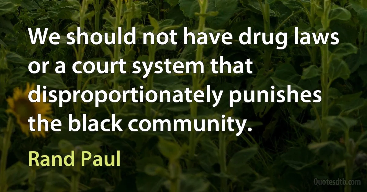 We should not have drug laws or a court system that disproportionately punishes the black community. (Rand Paul)