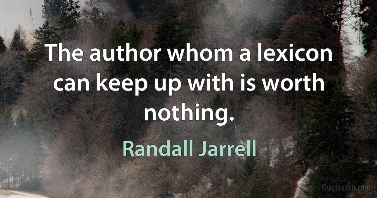 The author whom a lexicon can keep up with is worth nothing. (Randall Jarrell)