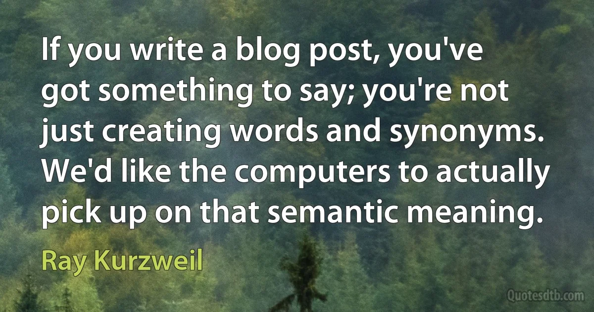 If you write a blog post, you've got something to say; you're not just creating words and synonyms. We'd like the computers to actually pick up on that semantic meaning. (Ray Kurzweil)