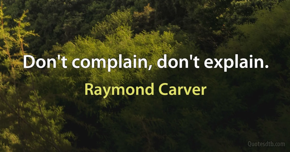 Don't complain, don't explain. (Raymond Carver)